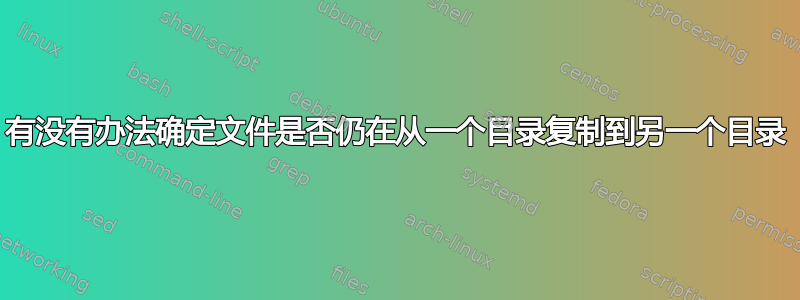 有没有办法确定文件是否仍在从一个目录复制到另一个目录