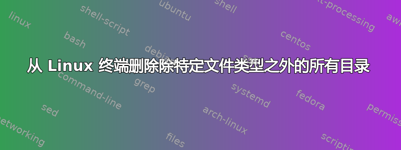 从 Linux 终端删除除特定文件类型之外的所有目录