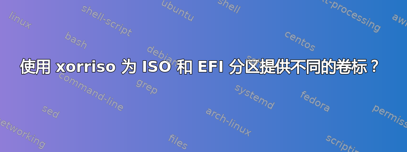 使用 xorriso 为 ISO 和 EFI 分区提供不同的卷标？