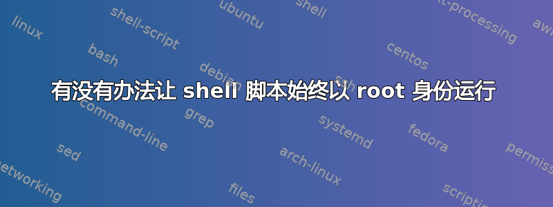 有没有办法让 shell 脚本始终以 root 身份运行