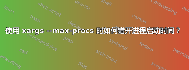 使用 xargs --max-procs 时如何错开进程启动时间？