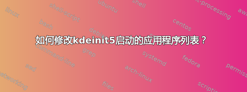 如何修改kdeinit5启动的应用程序列表？