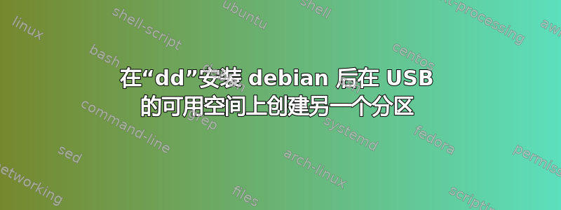 在“dd”安装 debian 后在 USB 的可用空间上创建另一个分区