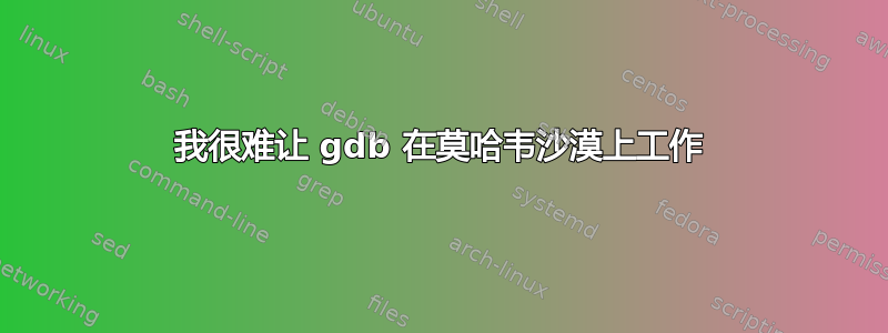 我很难让 gdb 在莫哈韦沙漠上工作