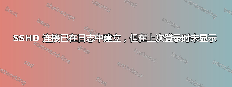 SSHD 连接已在日志中建立，但在上次登录时未显示