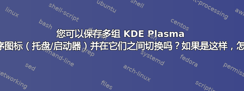 您可以保存多组 KDE Plasma 应用程序图标（托盘/启动器）并在它们之间切换吗？如果是这样，怎么办？