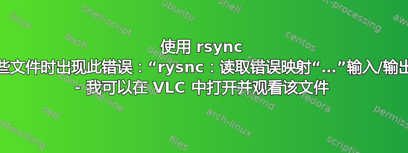 使用 rsync 复制某些文件时出现此错误：“rysnc：读取错误映射“…”输入/输出错误” - 我可以在 VLC 中打开并观看该文件