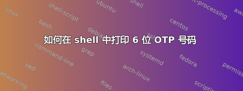 如何在 shell 中打印 6 位 OTP 号码