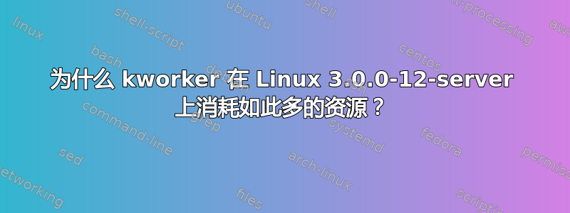 为什么 kworker 在 Linux 3.0.0-12-server 上消耗如此多的资源？