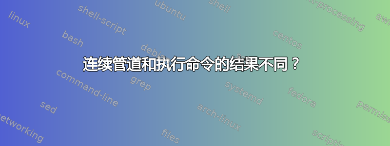 连续管道和执行命令的结果不同？