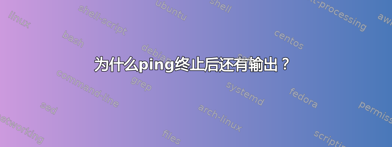 为什么ping终止后还有输出？