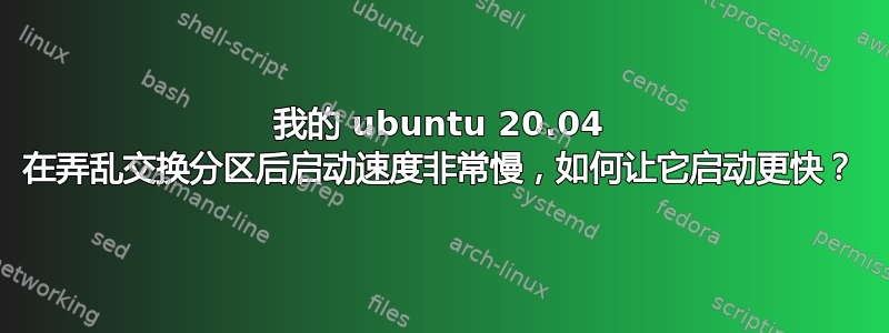 我的 ubuntu 20.04 在弄乱交换分区后启动速度非常慢，如何让它启动更快？