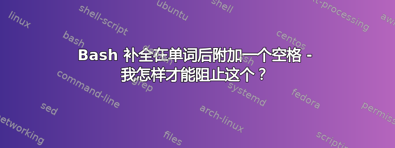 Bash 补全在单词后附加一个空格 - 我怎样才能阻止这个？