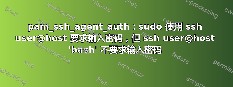 pam_ssh_agent_auth：sudo 使用 ssh user@host 要求输入密码，但 ssh user@host 'bash' 不要求输入密码