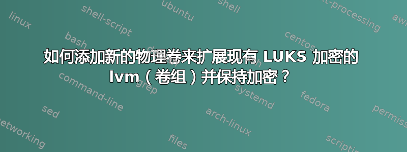 如何添加新的物理卷来扩展现有 LUKS 加密的 lvm（卷组）并保持加密？