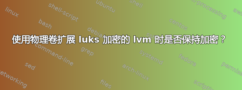 使用物理卷扩展 luks 加密的 lvm 时是否保持加密？