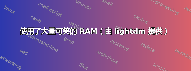 使用了大量可笑的 RAM（由 lightdm 提供）