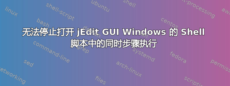 无法停止打开 jEdit GUI Windows 的 Shell 脚本中的同时步骤执行