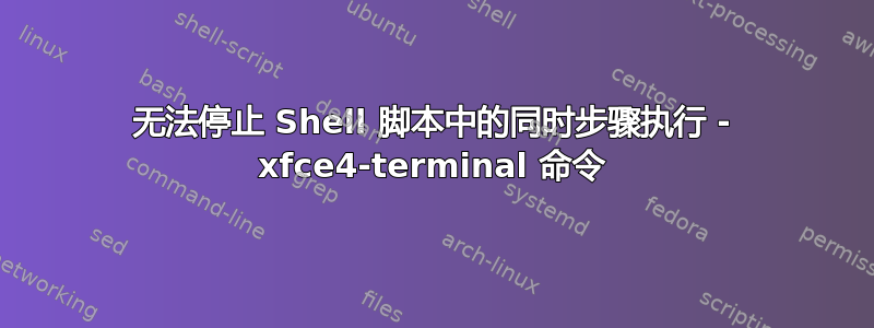 无法停止 Shell 脚本中的同时步骤执行 - xfce4-terminal 命令