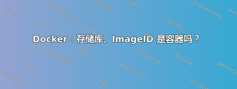 Docker：存储库、ImageID 是容器吗？