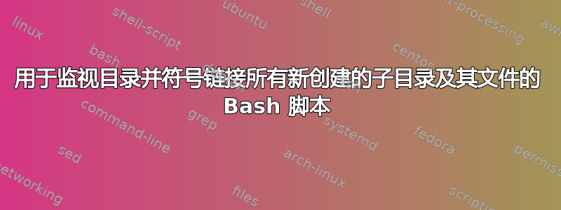 用于监视目录并符号链接所有新创建的子目录及其文件的 Bash 脚本