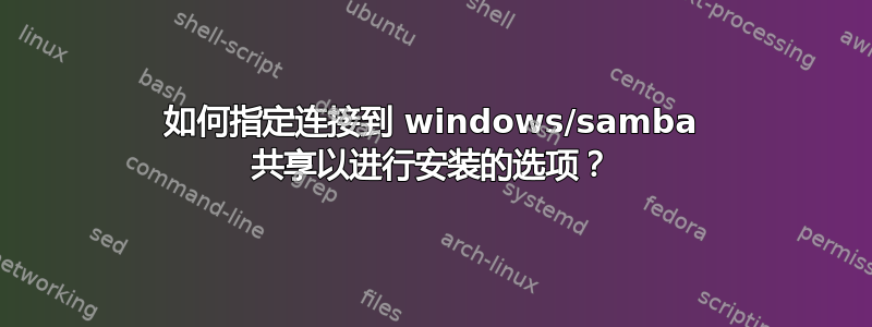 如何指定连接到 windows/samba 共享以进行安装的选项？