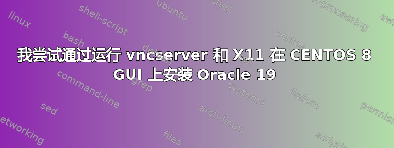 我尝试通过运行 vncserver 和 X11 在 CENTOS 8 GUI 上安装 Oracle 19