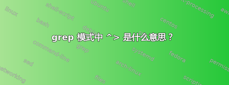 grep 模式中 ^> 是什么意思？