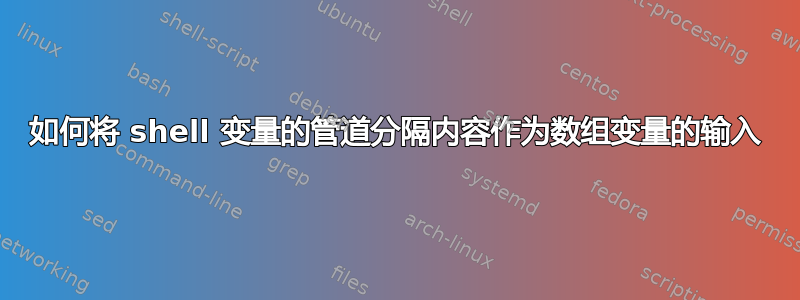 如何将 shell 变量的管道分隔内容作为数组变量的输入