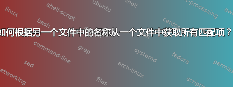 如何根据另一个文件中的名称从一个文件中获取所有匹配项？ 