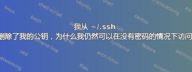 我从 ~/.ssh 目录中删除了我的公钥，为什么我仍然可以在没有密码的情况下访问主机？