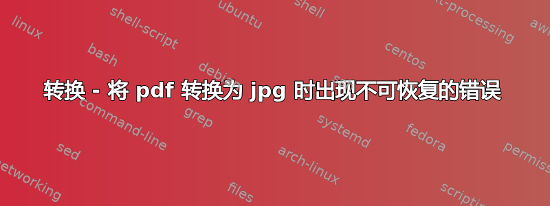 转换 - 将 pdf 转换为 jpg 时出现不可恢复的错误