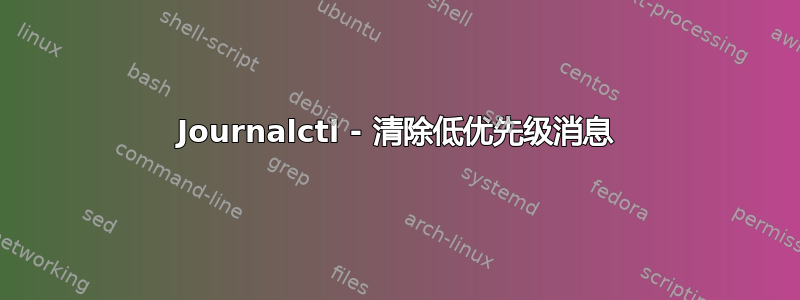 Journalctl - 清除低优先级消息