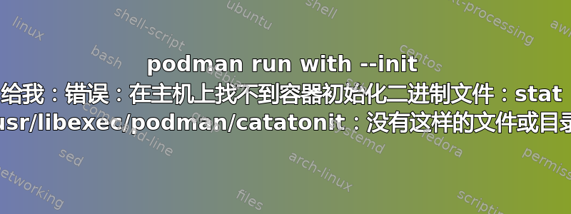 podman run with --init 给我：错误：在主机上找不到容器初始化二进制文件：stat /usr/libexec/podman/catatonit：没有这样的文件或目录