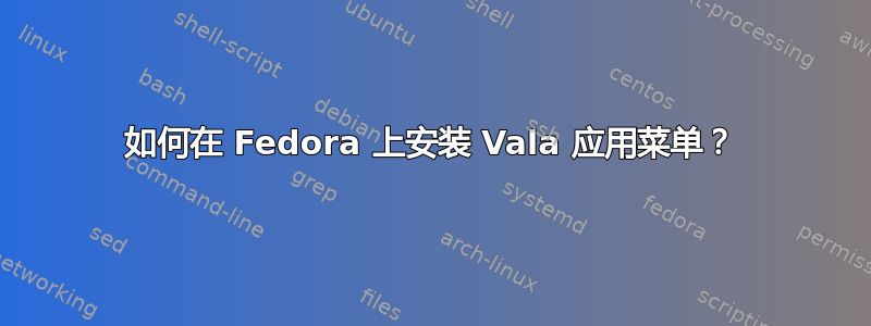 如何在 Fedora 上安装 Vala 应用菜单？