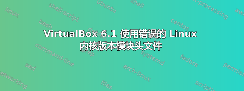 VirtualBox 6.1 使用错误的 Linux 内核版本模块头文件