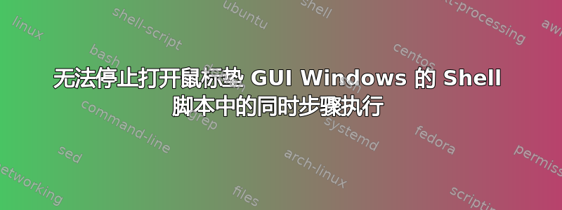 无法停止打开鼠标垫 GUI Windows 的 Shell 脚本中的同时步骤执行