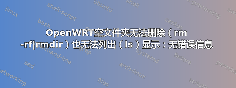 OpenWRT空文件夹无法删除（rm -rf|rmdir）也无法列出（ls）显示：无错误信息