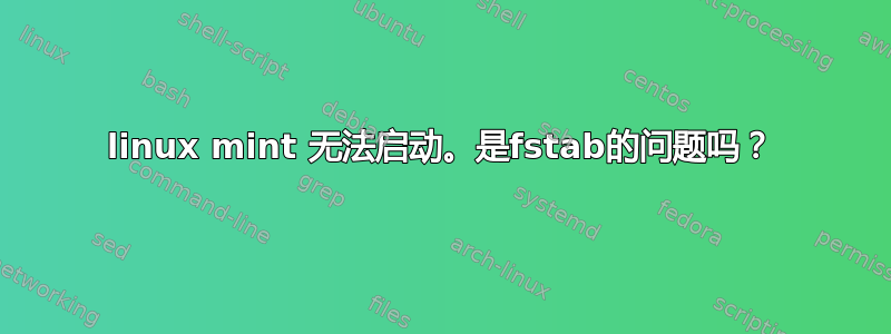 linux mint 无法启动。是fstab的问题吗？