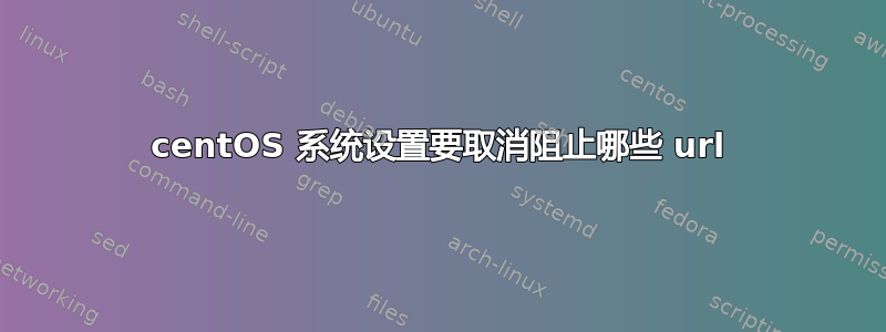 centOS 系统设置要取消阻止哪些 url