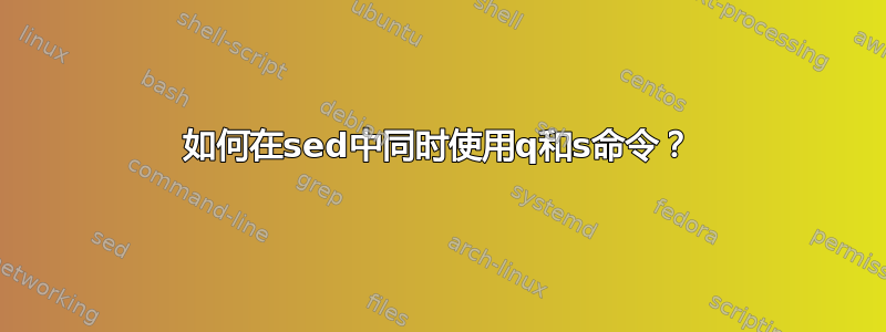 如何在sed中同时使用q和s命令？