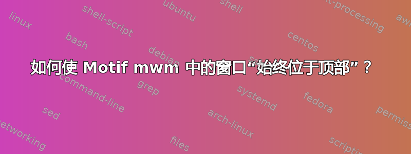 如何使 Motif mwm 中的窗口“始终位于顶部”？