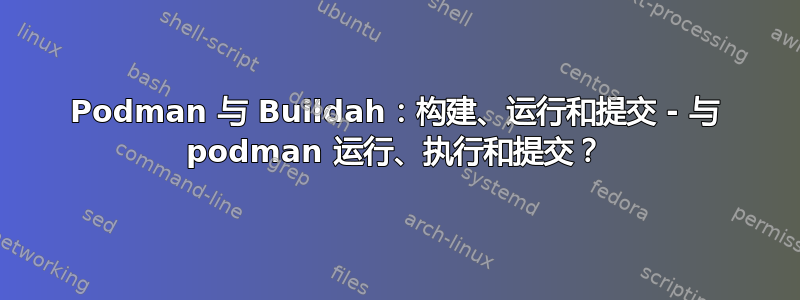 Podman 与 Buildah：构建、运行和提交 - 与 podman 运行、执行和提交？