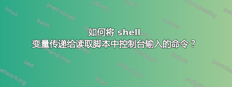 如何将 shell 变量传递给读取脚本中控制台输入的命令？