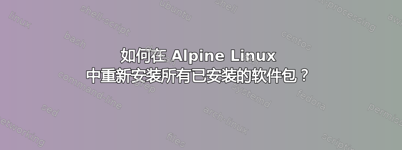 如何在 Alpine Linux 中重新安装所有已安装的软件包？