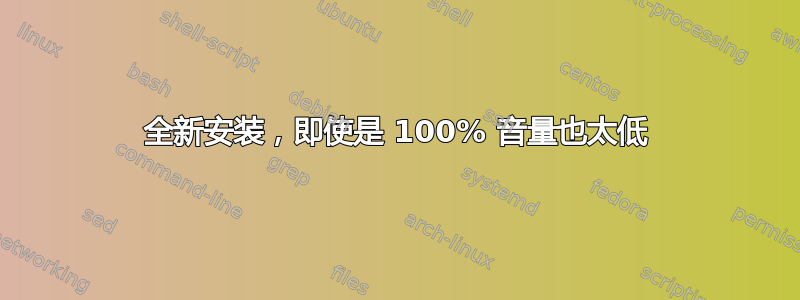 全新安装，即使是 100% 音量也太低