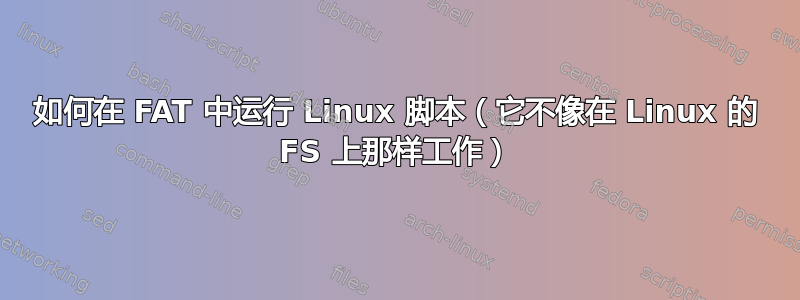 如何在 FAT 中运行 Linux 脚本（它不像在 Linux 的 FS 上那样工作）