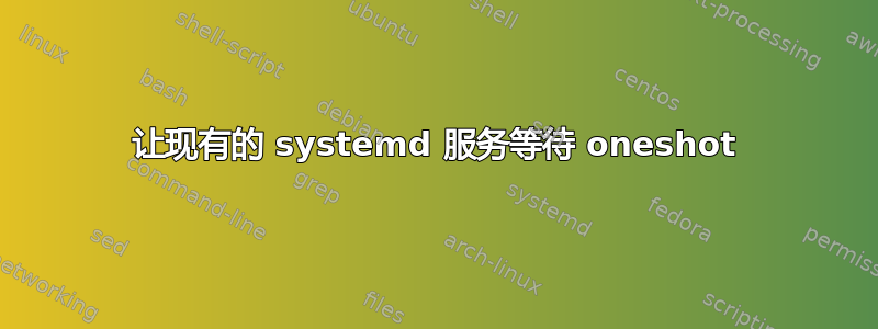 让现有的 systemd 服务等待 oneshot