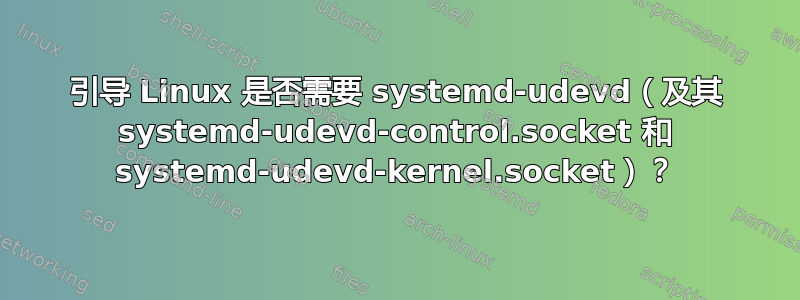 引导 Linux 是否需要 systemd-udevd（及其 systemd-udevd-control.socket 和 systemd-udevd-kernel.socket）？