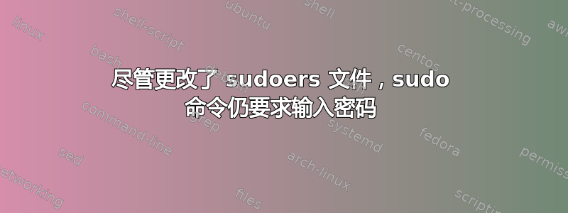 尽管更改了 sudoers 文件，sudo 命令仍要求输入密码